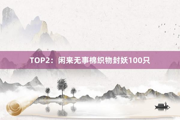 TOP2：闲来无事棉织物封妖100只
